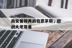 开云体育网页版-南安普顿再战伯恩茅斯，欧战大考等着