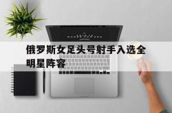 开云体育官方入口-俄罗斯女足头号射手入选全明星阵容