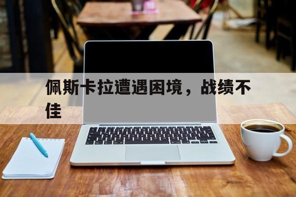 佩斯卡拉遭遇困境，战绩不佳的简单介绍